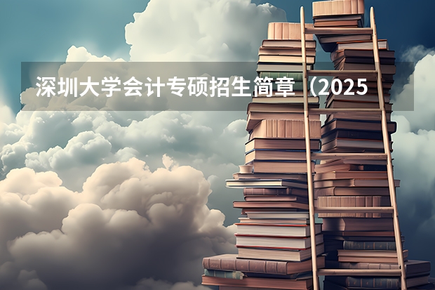 深圳大学会计专硕招生简章（2025年深圳大学非全日制研究生招生简章-专业/学制/学费汇总）