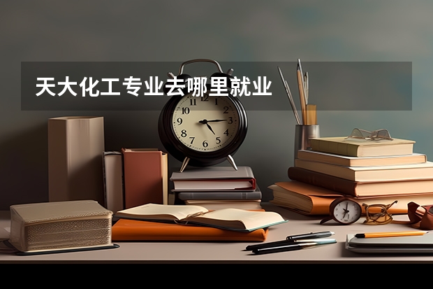 天大化工专业去哪里就业