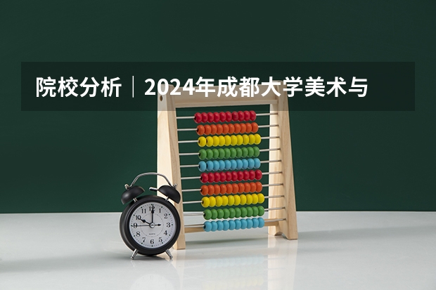 院校分析｜2024年成都大学美术与设计学院研究生招生信息（中央美术学院|硕士研究生招生简章及招生目录）