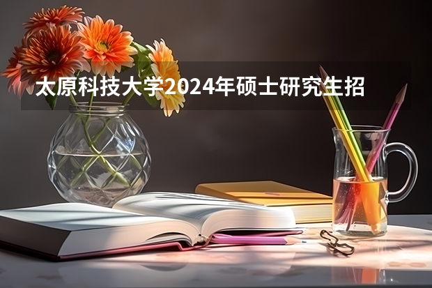 太原科技大学2024年硕士研究生招生简章、专业目录等考研信息 全日制非全制研究生条件