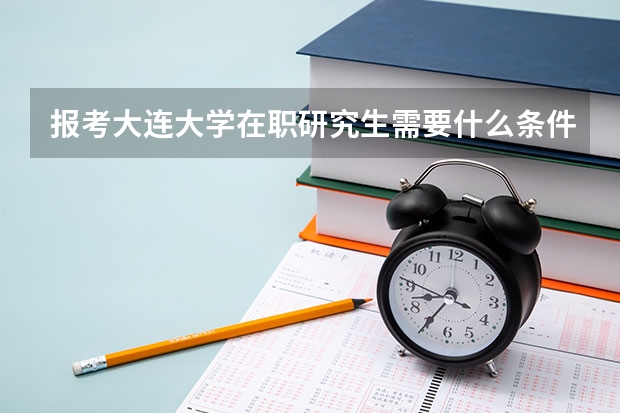 报考大连大学在职研究生需要什么条件？