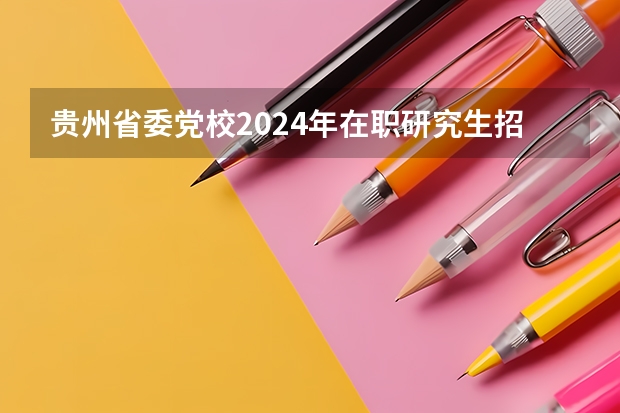 贵州省委党校2024年在职研究生招生简章 2024年中央党校博士研究生招生简章