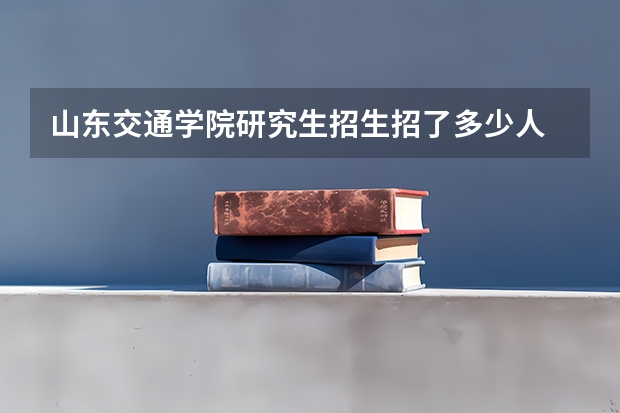 山东交通学院研究生招生招了多少人 山东交通学院研究生好考吗