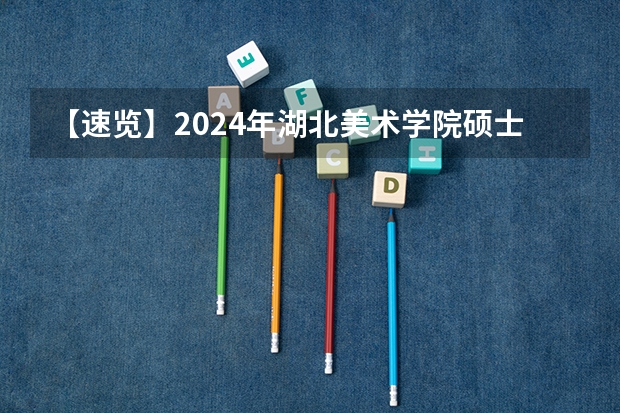 【速览】2024年湖北美术学院硕士研究生招生简章（艺术管理扩招13人，人文学院招生84人）（音乐考研 |华东交通大学2024年硕士研究生专业目录及招生简章）