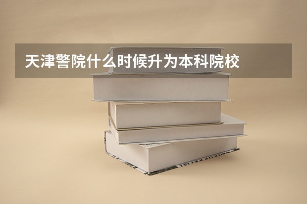 天津警院什么时候升为本科院校