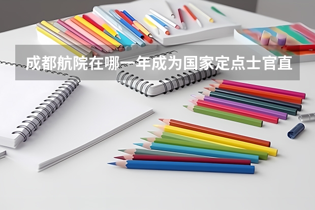 成都航院在哪一年成为国家定点士官直招试点学校?（成都航院士官管理学院是几本）