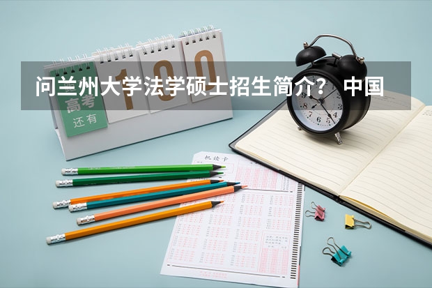 问兰州大学法学硕士招生简介? 中国政法大学法律硕士招生简章