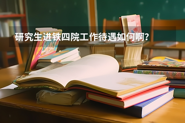 研究生进铁四院工作待遇如何啊？