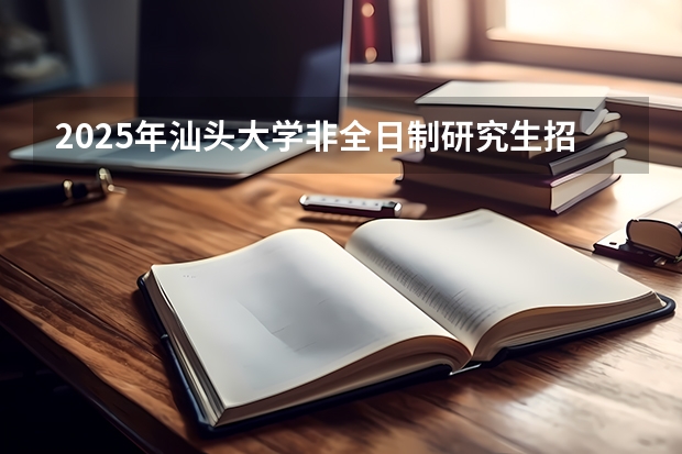 2025年汕头大学非全日制研究生招生简章汇总（2025江南大学非全日制研究生招生简章一览（专业+学费+条件））