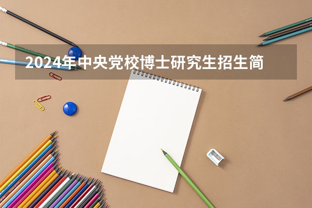 2024年中央党校博士研究生招生简章 中共中央党校2024年博士研究生招生简章