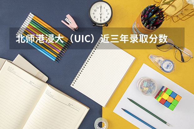 北师港浸大（UIC）近三年录取分数情况如何？（含录取分数线）