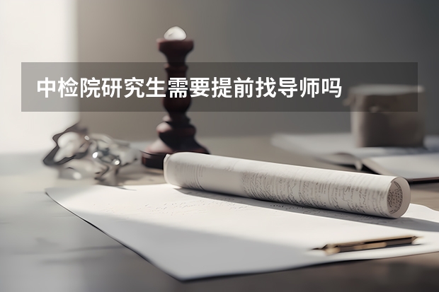 中检院研究生需要提前找导师吗