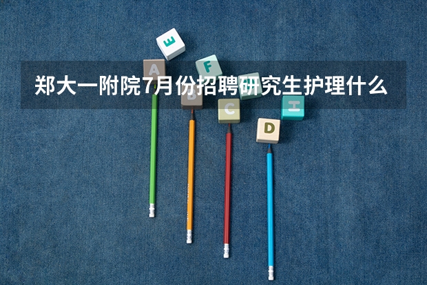 郑大一附院7月份招聘研究生护理什么时候笔试