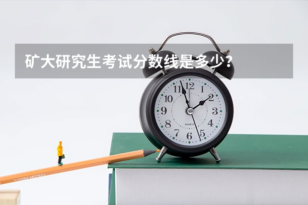 矿大研究生考试分数线是多少？