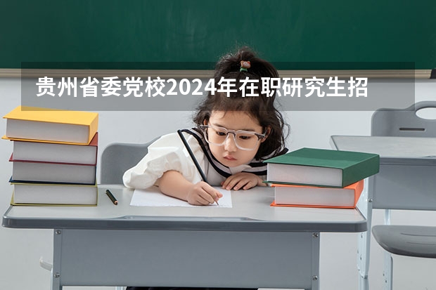 贵州省委党校2024年在职研究生招生简章（2024年中央党校（国家行政学院）行政管理考博指导/研究计划/招生人数/参考书目）