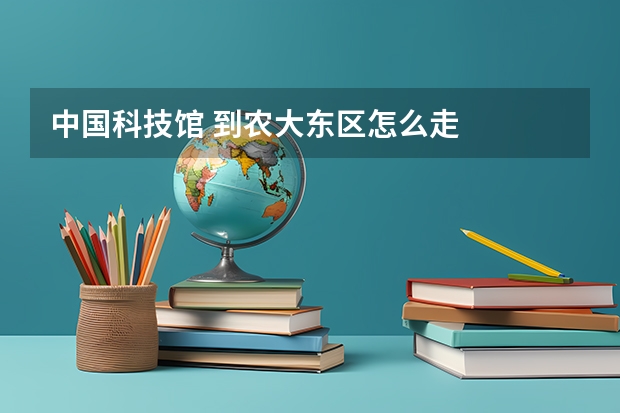 中国科技馆 到农大东区怎么走