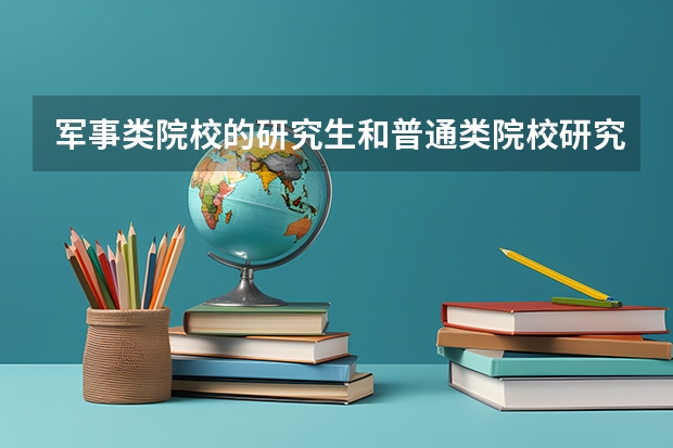 军事类院校的研究生和普通类院校研究生哪个好?