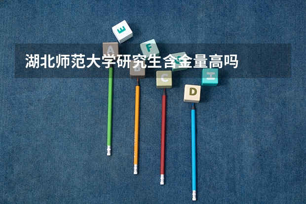 湖北师范大学研究生含金量高吗