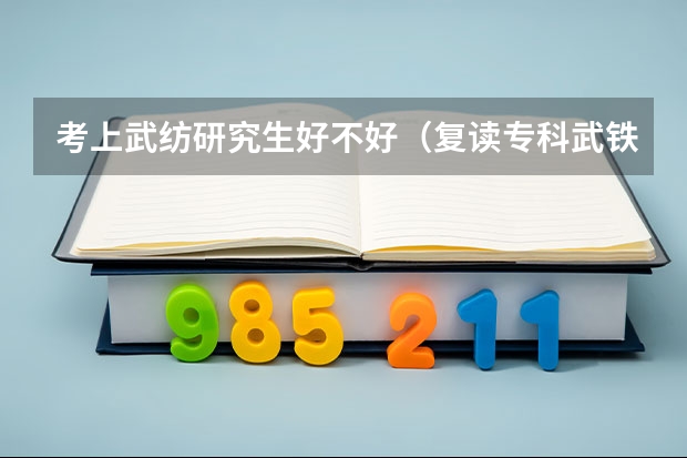考上武纺研究生好不好（复读专科武铁→专升本武纺→研究生武汉理工）