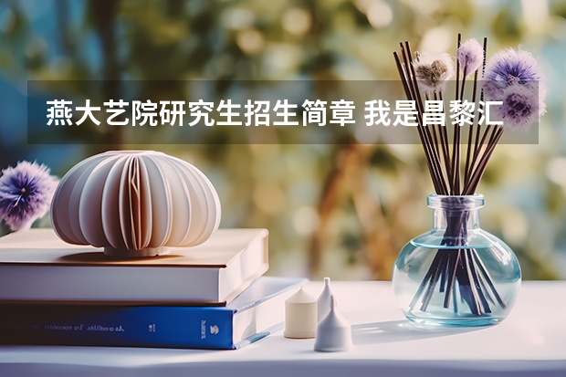 燕大艺院研究生招生简章 我是昌黎汇文二中的艺术生!今年高三马上联考了!我想知道燕大关于美术招生的一切!谢谢