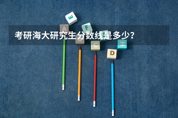 考研海大研究生分数线是多少？