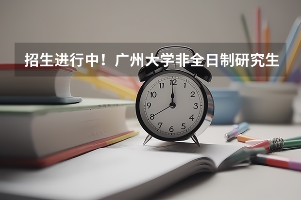 招生进行中!广州大学非全日制研究生2024招生情况 广东工业大学博士学位研究生招生简章