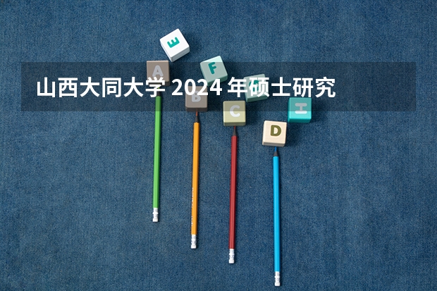 山西大同大学 2024 年硕士研究生招生简章、专业目录等考研信息（山西财经大学经济学院硕士研究生教育）