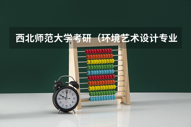 西北师范大学考研（环境艺术设计专业）要考些什么内容？