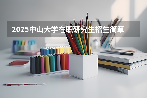 2025中山大学在职研究生招生简章汇总 2024年中山大学管理学院MBA招生简章！