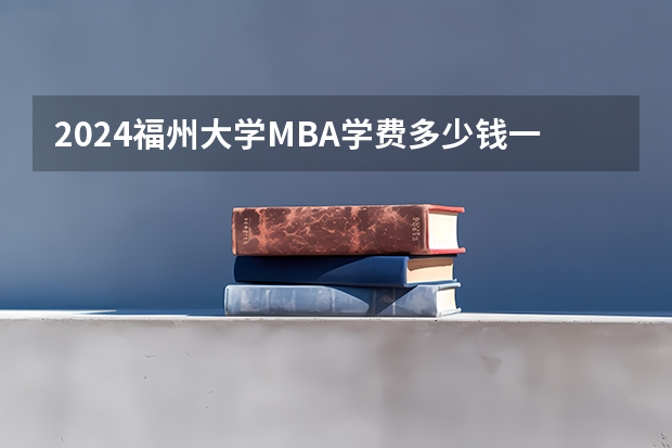 2024福州大学MBA学费多少钱一年？