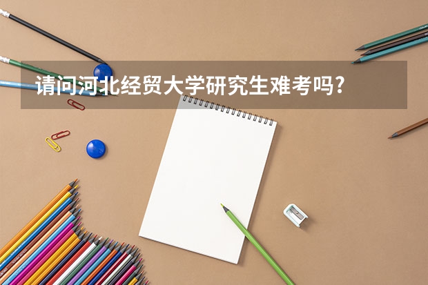 请问河北经贸大学研究生难考吗?
