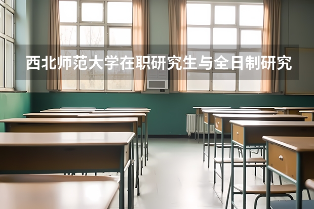 西北师范大学在职研究生与全日制研究生区别大吗