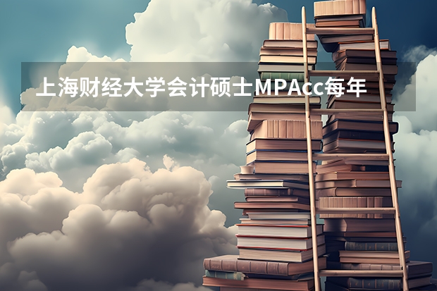 上海财经大学会计硕士MPAcc每年招多少人？