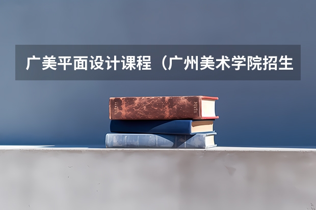 广美平面设计课程(广州美术学院招生简章)
