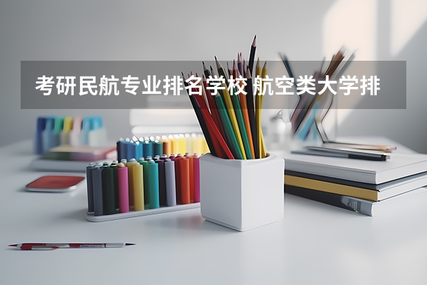 考研民航专业排名学校 航空类大学排名航空类大学排名前十