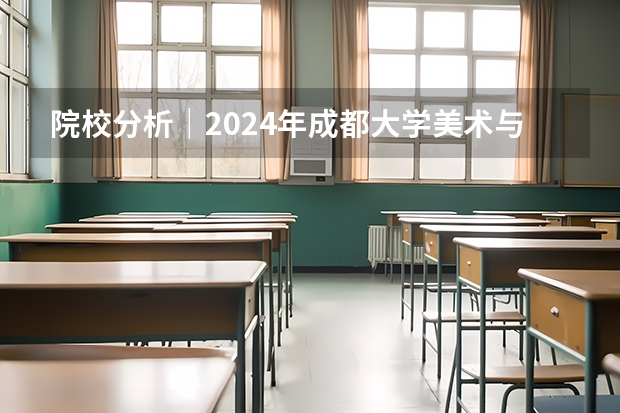院校分析｜2024年成都大学美术与设计学院研究生招生信息（【博士保录取】中国美术学院 2024年攻读博士研究生招生简章）