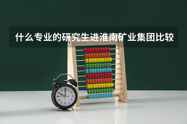 什么专业的研究生进淮南矿业集团比较有前途
