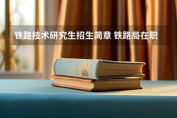 铁路技术研究生招生简章 铁路局在职研究生报考条件