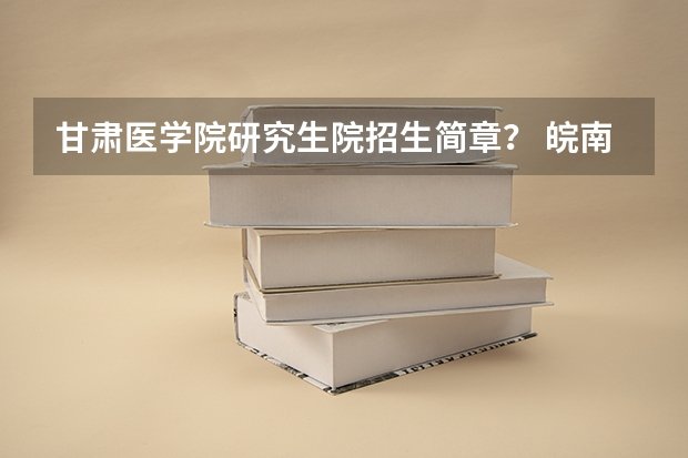 甘肃医学院研究生院招生简章？ 皖南医学院2024年硕士研究生招生章程