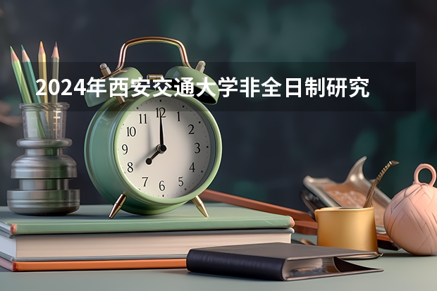2024年西安交通大学非全日制研究生招生简章（2025年西北工业大学在职研究生招生简章汇总）