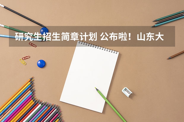研究生招生简章计划 公布啦！山东大学2024考研最新招生简章！
