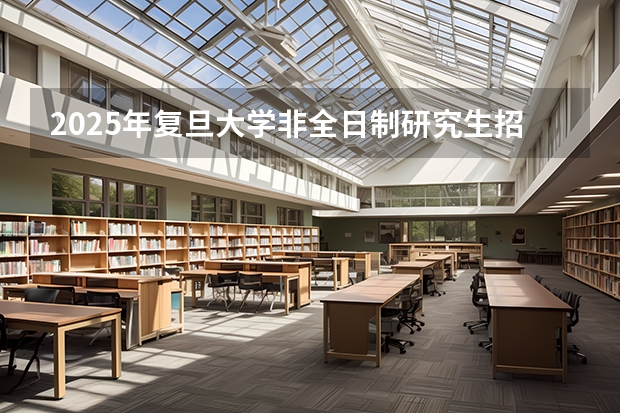 2025年复旦大学非全日制研究生招生简章汇总（2024年复旦大学非全日制研究生招生简章-专业/学制/学费汇总）