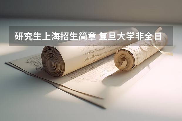 研究生上海招生简章 复旦大学非全日制研究生简章信息汇总2025（专业、学制、学费）