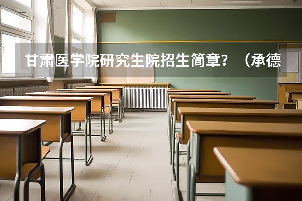 甘肃医学院研究生院招生简章?(承德医学院硕士研究生招生简章正式发布!)