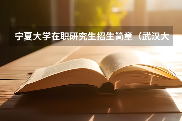 宁夏大学在职研究生招生简章（武汉大学硕士研究生招生章程（看看非全招生专业））