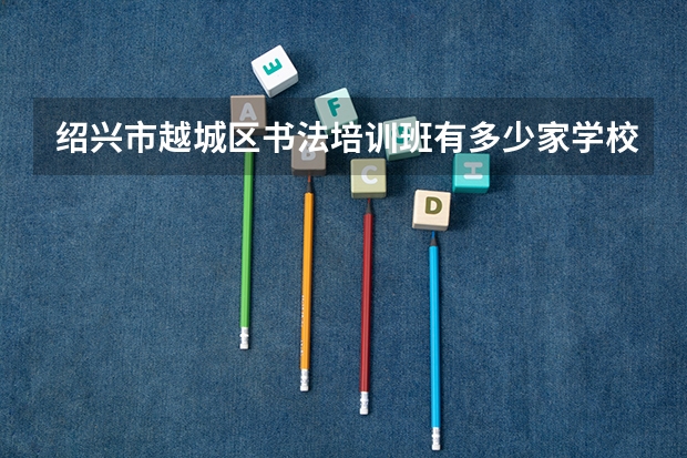 绍兴市越城区书法培训班有多少家学校