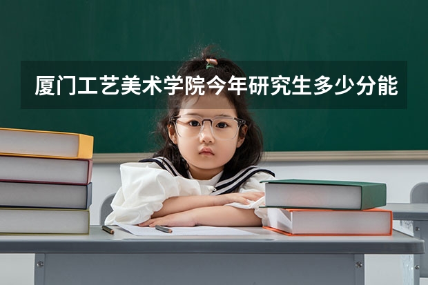 厦门工艺美术学院今年研究生多少分能进复试