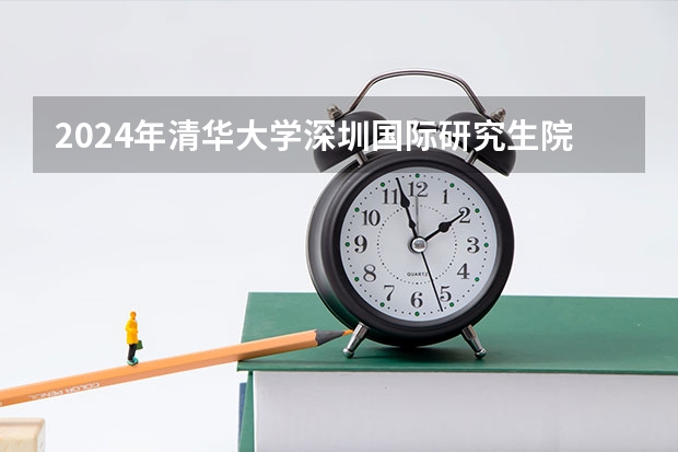 2024年清华大学深圳国际研究生院国际研究生招生简章 清华研究生英语免修条件