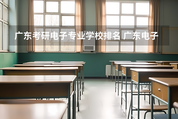 广东考研电子专业学校排名 广东电子信息工程专业大学排名