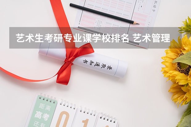艺术生考研专业课学校排名 艺术管理专业研究生大学排名